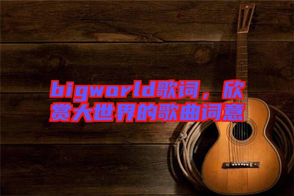 bigworld歌詞，欣賞大世界的歌曲詞意