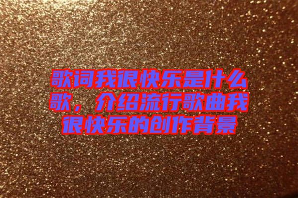 歌詞我很快樂是什么歌，介紹流行歌曲我很快樂的創(chuàng)作背景