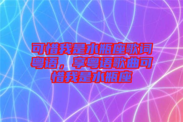 可惜我是水瓶座歌詞粵語，享粵語歌曲可惜我是水瓶座