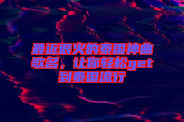 最近很火的泰國神曲歌名，讓你輕松get到泰國流行