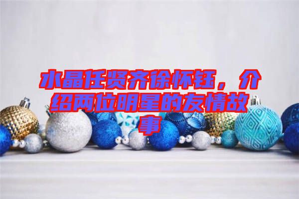 水晶任賢齊徐懷鈺，介紹兩位明星的友情故事
