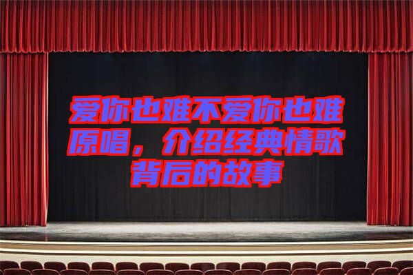 愛你也難不愛你也難原唱，介紹經典情歌背后的故事