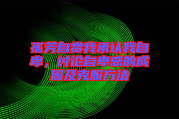 孤芳自賞我承認(rèn)我自卑，討論自卑感的成因及克服方法