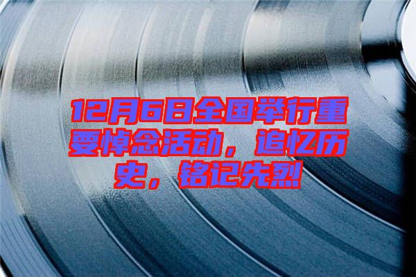 12月6日全國舉行重要悼念活動，追憶歷史，銘記先烈