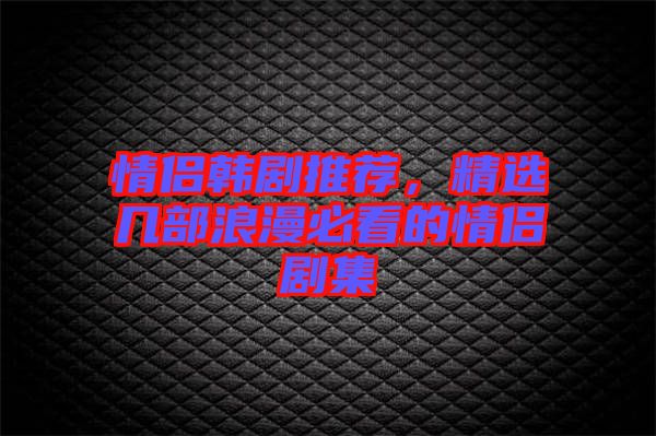 情侶韓劇推薦，精選幾部浪漫必看的情侶劇集