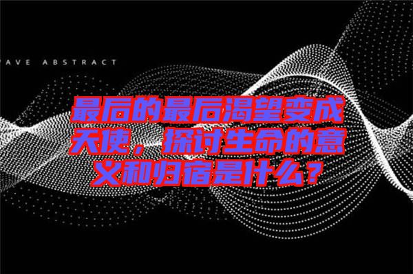 最后的最后渴望變成天使，探討生命的意義和歸宿是什么？