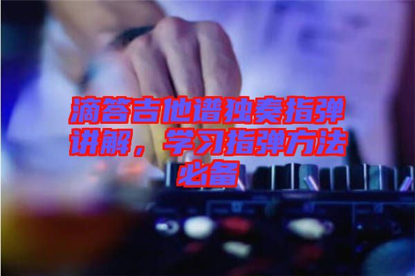 滴答吉他譜獨奏指彈講解，學習指彈方法必備