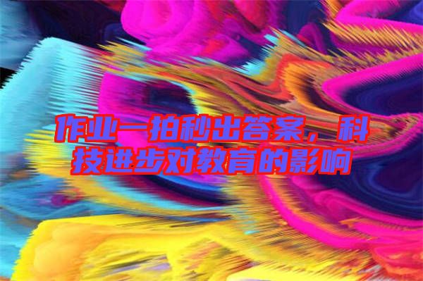作業一拍秒出答案，科技進步對教育的影響