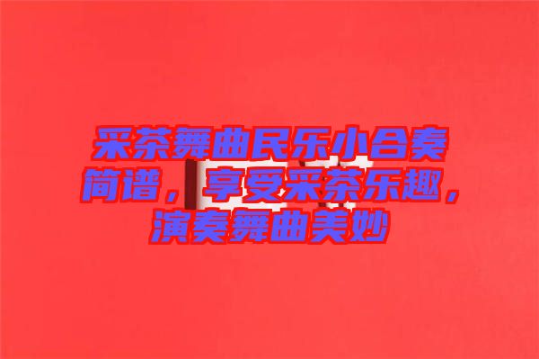 采茶舞曲民樂小合奏簡譜，享受采茶樂趣，演奏舞曲美妙