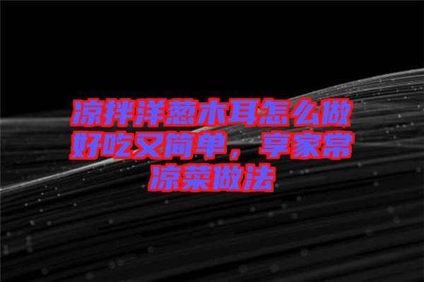 涼拌洋蔥木耳怎么做好吃又簡(jiǎn)單，享家常涼菜做法