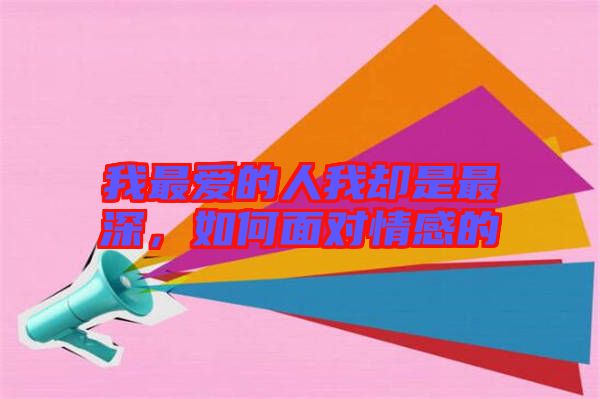 我最愛的人我卻是最深，如何面對情感的