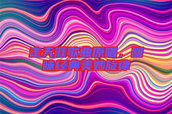 走天涯歌曲原唱，回味經典美妙旋律