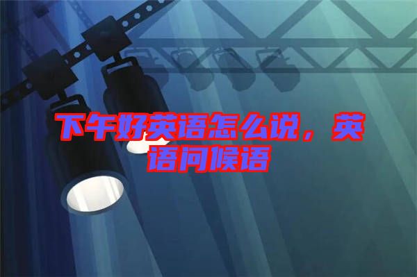 下午好英語怎么說，英語問候語