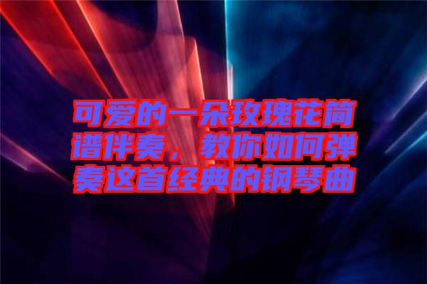 可愛的一朵玫瑰花簡譜伴奏，教你如何彈奏這首經典的鋼琴曲