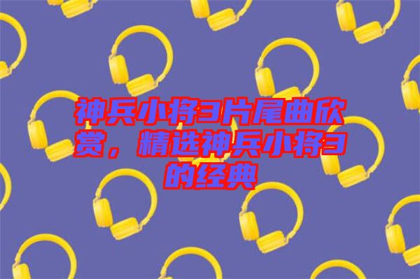 神兵小將3片尾曲欣賞，精選神兵小將3的經(jīng)典