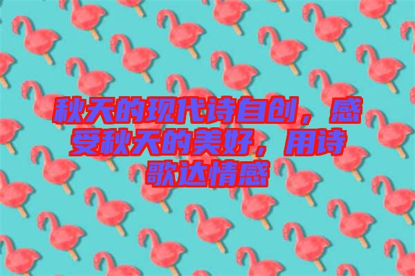 秋天的現(xiàn)代詩自創(chuàng)，感受秋天的美好，用詩歌達(dá)情感
