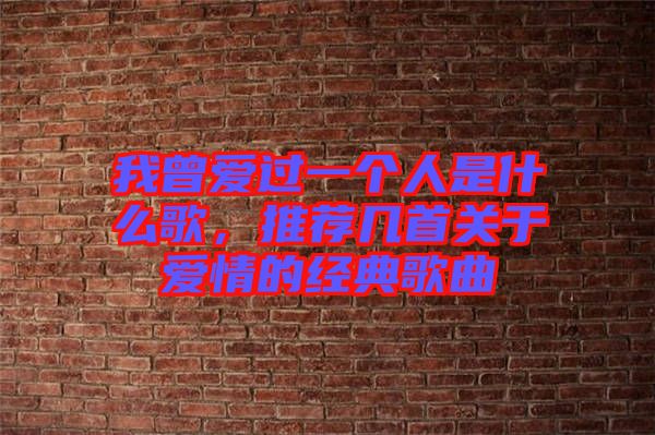 我曾愛過一個人是什么歌，推薦幾首關于愛情的經典歌曲