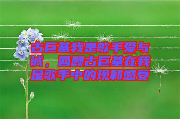 古巨基我是歌手愛與誠，回顧古巨基在我是歌手中的現和感受