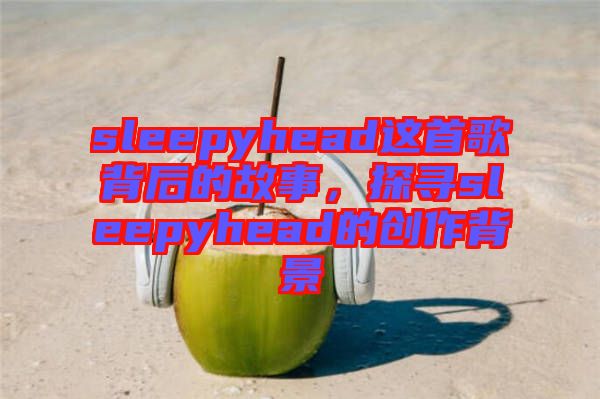 sleepyhead這首歌背后的故事，探尋sleepyhead的創作背景