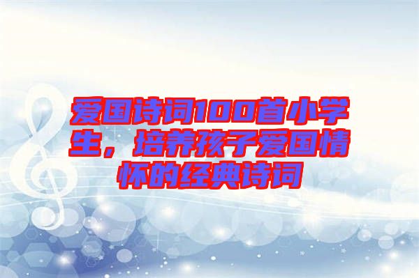 愛國詩詞100首小學生，培養(yǎng)孩子愛國情懷的經(jīng)典詩詞