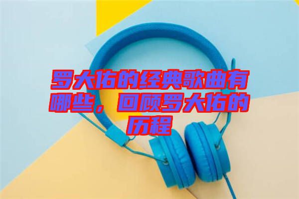 羅大佑的經典歌曲有哪些，回顧羅大佑的歷程