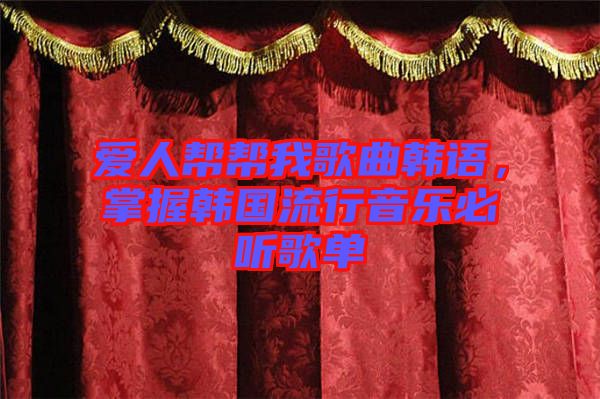 愛人幫幫我歌曲韓語，掌握韓國流行音樂必聽歌單