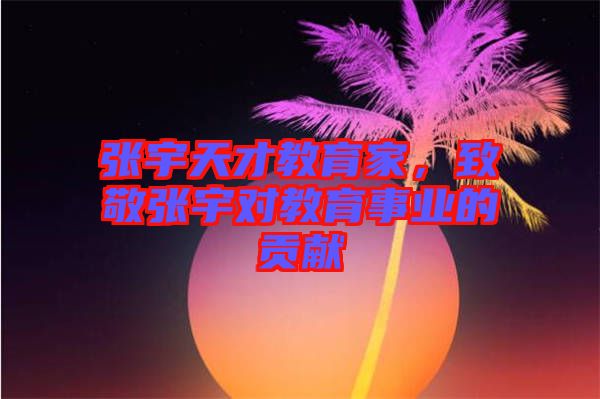 張宇天才教育家，致敬張宇對(duì)教育事業(yè)的貢獻(xiàn)