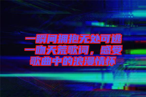 一瞬間擁抱無處可逃一吻天荒歌詞，感受歌曲中的浪漫情懷