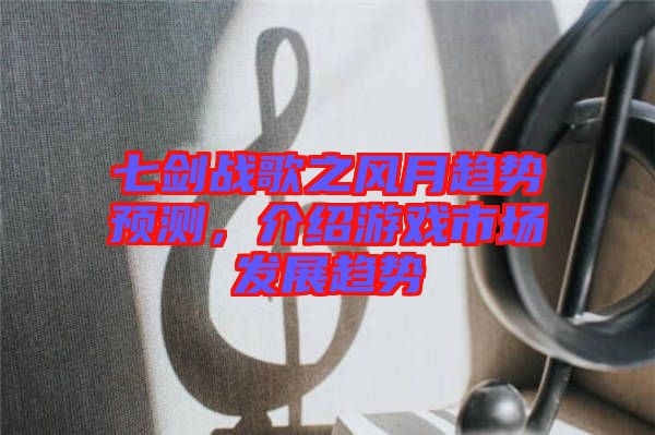 七劍戰歌之風月趨勢預測，介紹游戲市場發展趨勢