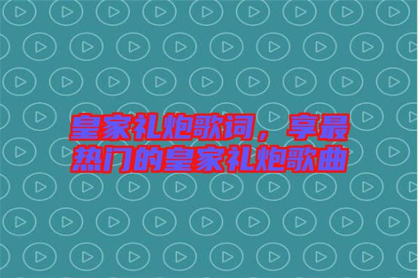 皇家禮炮歌詞，享最熱門的皇家禮炮歌曲