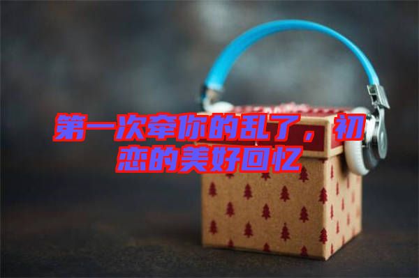 第一次牽你的亂了，初戀的美好回憶