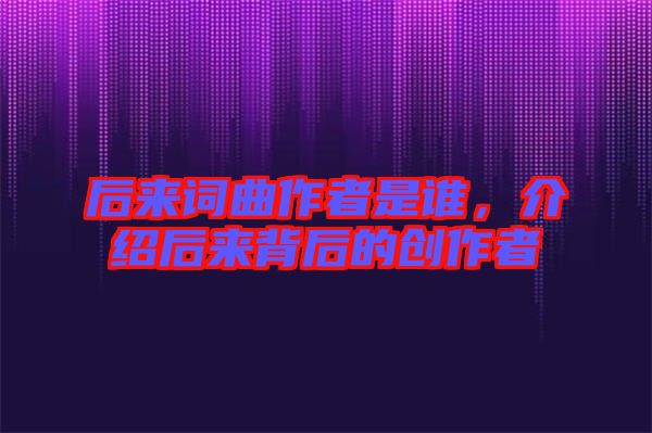后來詞曲作者是誰，介紹后來背后的創作者
