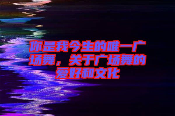 你是我今生的唯一廣場(chǎng)舞，關(guān)于廣場(chǎng)舞的愛(ài)好和文化