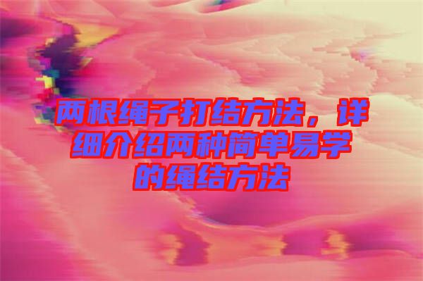 兩根繩子打結方法，詳細介紹兩種簡單易學的繩結方法