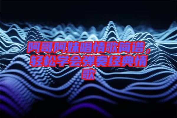 阿哥阿妹唱情歌簡(jiǎn)譜，輕松學(xué)會(huì)彈奏經(jīng)典情歌