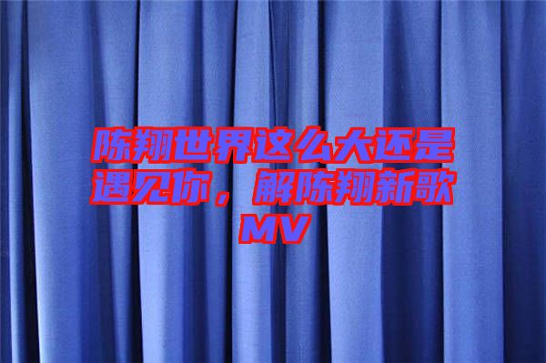 陳翔世界這么大還是遇見你，解陳翔新歌MV