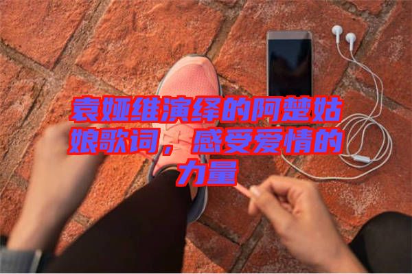 袁婭維演繹的阿楚姑娘歌詞，感受愛(ài)情的力量