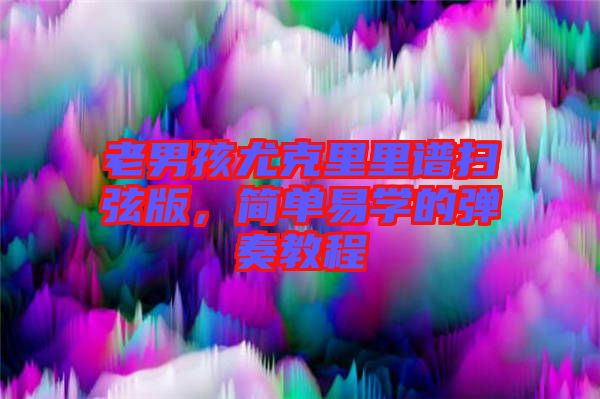 老男孩尤克里里譜掃弦版，簡單易學(xué)的彈奏教程
