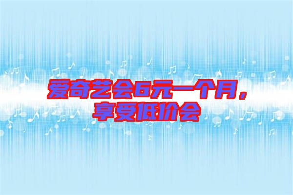 愛奇藝會6元一個月，享受低價會