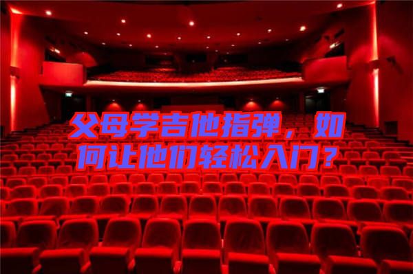 父母學(xué)吉他指彈，如何讓他們輕松入門？