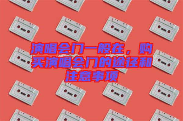 演唱會門一般在，購買演唱會門的途徑和注意事項