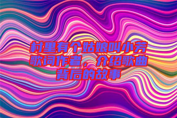 村里有個姑娘叫小芳歌詞作者，介紹歌曲背后的故事