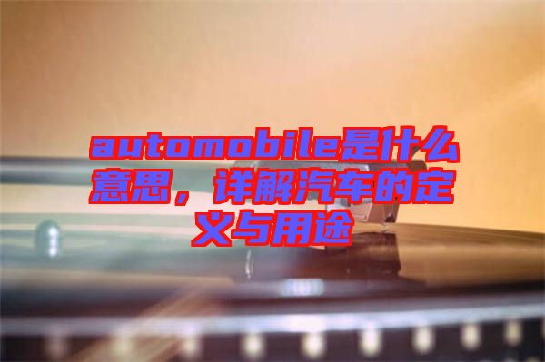 automobile是什么意思，詳解汽車的定義與用途