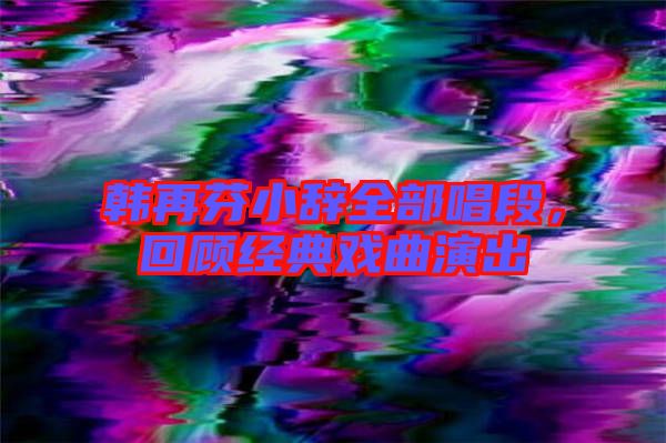 韓再芬小辭全部唱段，回顧經典戲曲演出