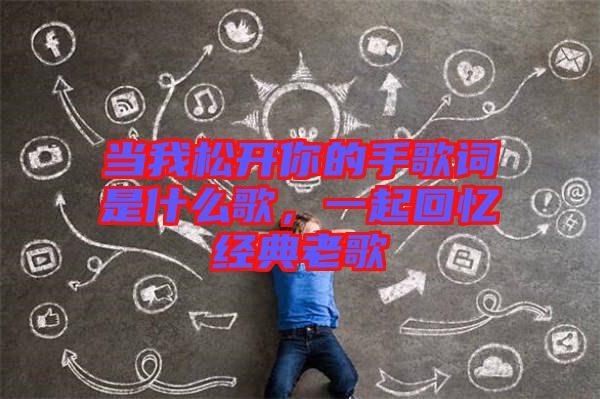 當(dāng)我松開你的手歌詞是什么歌，一起回憶經(jīng)典老歌