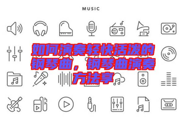 如何演奏輕快活潑的鋼琴曲，鋼琴曲演奏方法享