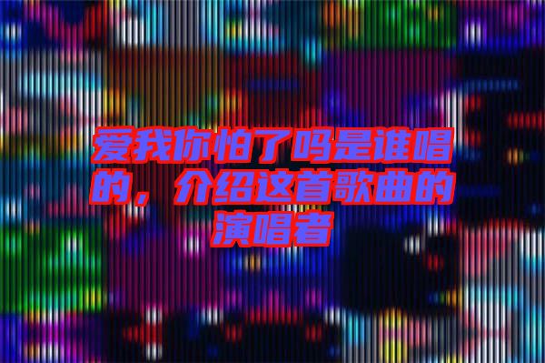 愛(ài)我你怕了嗎是誰(shuí)唱的，介紹這首歌曲的演唱者