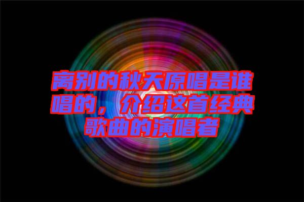 離別的秋天原唱是誰唱的，介紹這首經典歌曲的演唱者