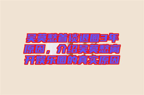 吳莫愁首談退圈3年原因，介紹吳莫愁離開娛樂圈的真實原因