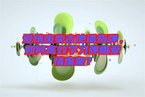 愛情廢柴吉他譜指彈，如何高效學習彈唱愛情廢柴？